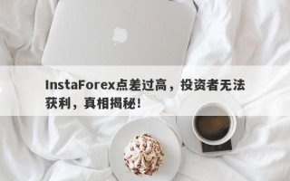 InstaForex点差过高，投资者无法获利，真相揭秘！