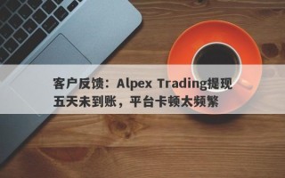 客户反馈：Alpex Trading提现五天未到账，平台卡顿太频繁