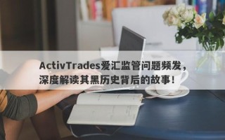 ActivTrades爱汇监管问题频发，深度解读其黑历史背后的故事！