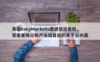 易信easyMarkets遭遇信任危机，受害者揭示账户冻结背后的黑平台内幕