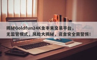 揭秘Goldfun24K金丰来交易平台，无监管模式，风险大揭秘，资金安全需警惕！