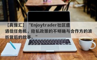 【真懂汇】“Enjoytrader社区遭遇信任危机，隐私政策的不明确与合作方的波折背后的故事。”