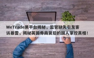 WeTrade黑平台揭秘，监管缺失引发客诉暴雷，揭秘英国券商背后的国人掌控真相！