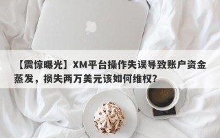 【震惊曝光】XM平台操作失误导致账户资金蒸发，损失两万美元该如何维权？