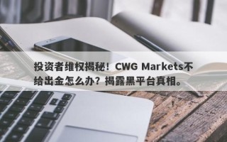 投资者维权揭秘！CWG Markets不给出金怎么办？揭露黑平台真相。