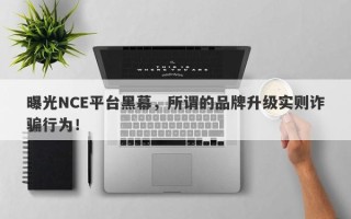 曝光NCE平台黑幕，所谓的品牌升级实则诈骗行为！