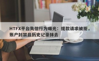 HTFX平台失信行为曝光：提款请求被拒，账户封禁且历史记录抹去