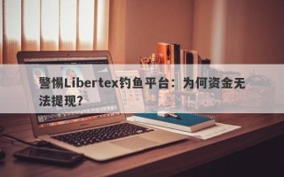 警惕Libertex钓鱼平台：为何资金无法提现？