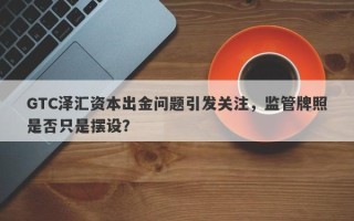 GTC泽汇资本出金问题引发关注，监管牌照是否只是摆设？