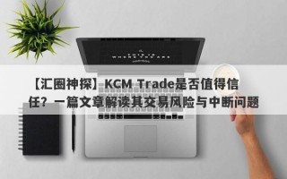 【汇圈神探】KCM Trade是否值得信任？一篇文章解读其交易风险与中断问题