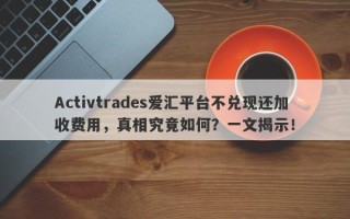 Activtrades爱汇平台不兑现还加收费用，真相究竟如何？一文揭示！