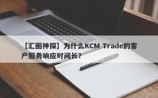 【汇圈神探】为什么KCM Trade的客户服务响应时间长？