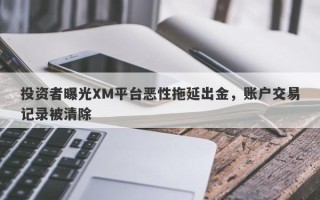 投资者曝光XM平台恶性拖延出金，账户交易记录被清除