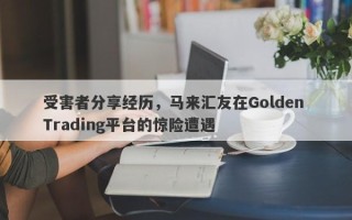 受害者分享经历，马来汇友在Golden Trading平台的惊险遭遇