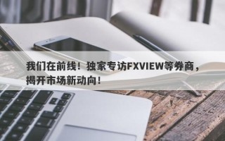 我们在前线！独家专访FXVIEW等券商，揭开市场新动向！