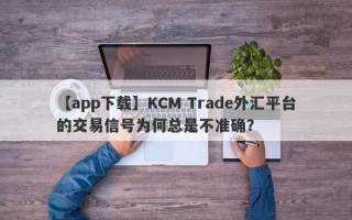 【app下载】KCM Trade外汇平台的交易信号为何总是不准确？