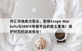 外汇市场再次警示，警惕Scope Markets与SMFX等黑平台的卷土重来！保护好您的资金安全！