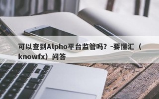 可以查到Alpho平台监管吗？-要懂汇（knowfx）问答