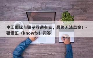 中汇国际与骗子互通有无，最终无法出金！-要懂汇（knowfx）问答