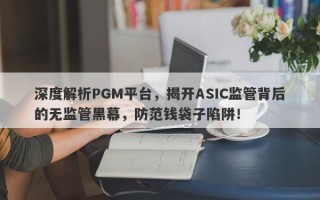 深度解析PGM平台，揭开ASIC监管背后的无监管黑幕，防范钱袋子陷阱！