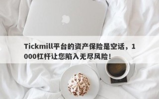 Tickmill平台的资产保险是空话，1000杠杆让您陷入无尽风险！