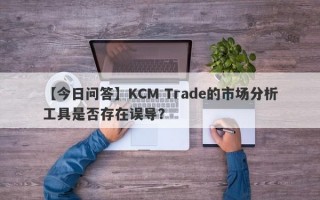 【今日问答】KCM Trade的市场分析工具是否存在误导？