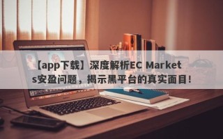 【app下载】深度解析EC Markets安盈问题，揭示黑平台的真实面目！