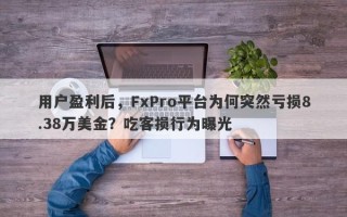 用户盈利后，FxPro平台为何突然亏损8.38万美金？吃客损行为曝光