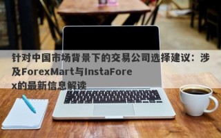 针对中国市场背景下的交易公司选择建议：涉及ForexMart与InstaForex的最新信息解读