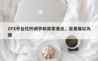 ZFX平台杠杆调节和异常滑点，交易难以为继