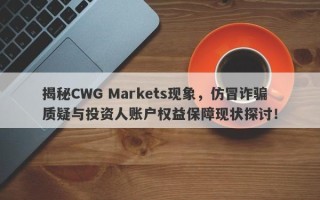 揭秘CWG Markets现象，仿冒诈骗质疑与投资人账户权益保障现状探讨！