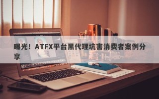 曝光！ATFX平台黑代理坑害消费者案例分享