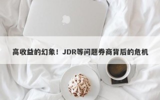 高收益的幻象！JDR等问题券商背后的危机