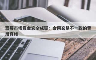 蓝莓市场资金安全成疑：合同交易不一致的背后真相