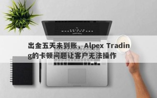 出金五天未到账，Alpex Trading的卡顿问题让客户无法操作