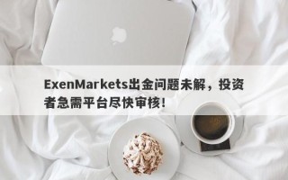 ExenMarkets出金问题未解，投资者急需平台尽快审核！