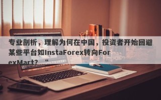 专业剖析，理解为何在中国，投资者开始回避某些平台如InstaForex转向ForexMart？“