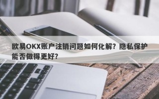 欧易OKX账户注销问题如何化解？隐私保护能否做得更好？