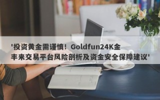 '投资黄金需谨慎！Goldfun24K金丰来交易平台风险剖析及资金安全保障建议'