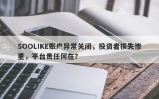 SOOLIKE账户异常关闭，投资者损失惨重，平台责任何在？