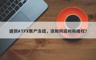 遇到ATFX账户冻结，该如何应对和维权？