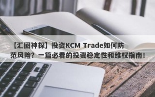 【汇圈神探】投资KCM Trade如何防范风险？一篇必看的投资稳定性和维权指南！