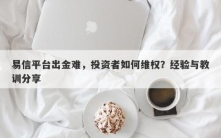 易信平台出金难，投资者如何维权？经验与教训分享