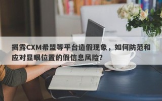 揭露CXM希盟等平台造假现象，如何防范和应对显眼位置的假信息风险？