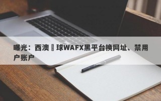 曝光：西澳環球WAFX黑平台换网址、禁用户账户