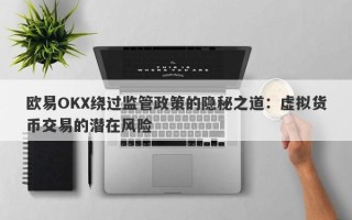 欧易OKX绕过监管政策的隐秘之道：虚拟货币交易的潜在风险