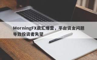 MorningFX晨汇爆雷，平台资金问题导致投资者失望