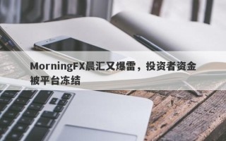 MorningFX晨汇又爆雷，投资者资金被平台冻结