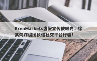 ExenMarkets虚假宣传被曝光，徐某鸿诈骗团伙借社交平台行骗！