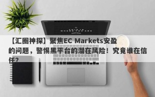 【汇圈神探】聚焦EC Markets安盈的问题，警惕黑平台的潜在风险！究竟谁在信任？